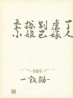 季总别虐了,舒小姐已嫁人完整版
