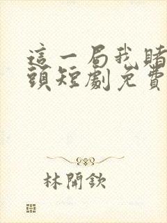 这一局我赌你回头短剧免费观看全集