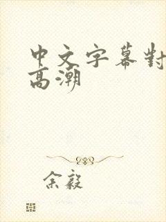 中文字幕对少妇高潮