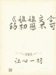 《姐姐交合,我的初恋不可能是亲姐姐》