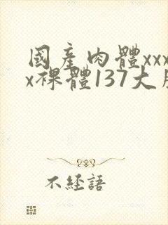 国产肉体xxxx裸体137大胆va
