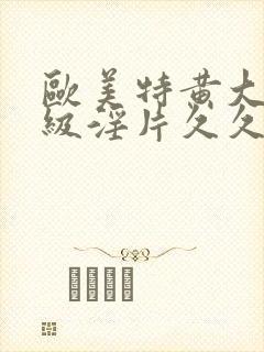 欧美特黄大片一级淫片久久