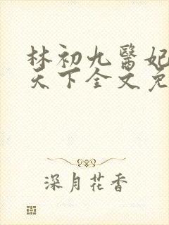 林初九医妃权倾天下全文免费阅读