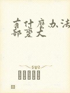 有什么办法让胸部变大