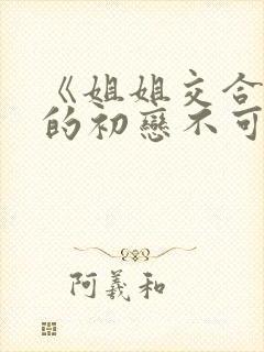 《姐姐交合,我的初恋不可能是亲姐姐》