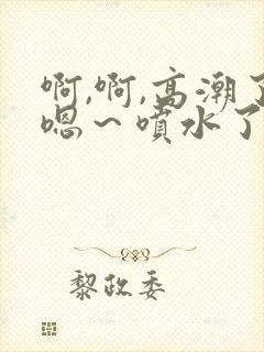 啊,啊,高潮了嗯～喷水了av
