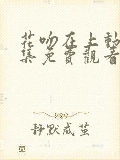 花吻在上动漫全集免费观看高清