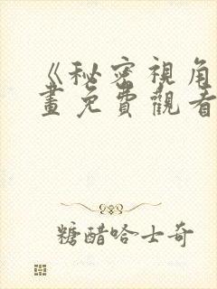 《秘密视角》漫画免费观看下拉式漫