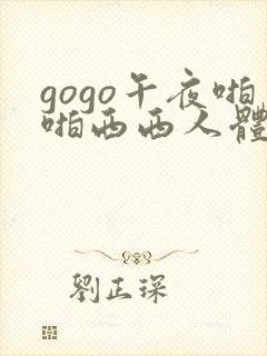 gogo午夜啪啪西西人体大尺度大胆高清