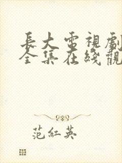 长大电视剧免费全集在线观看西瓜