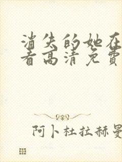 消失的她在线观看高清免费完整版