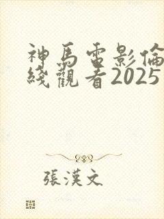 神马电影伦理在线观看2025年免费播