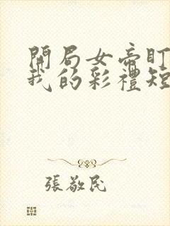 开局女帝盯上了我的彩礼短剧免费看