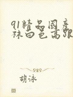 91精品国产丝袜白色高跟鞋封面