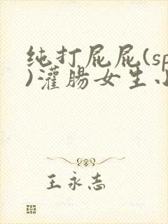 纯打屁屁(sp)灌肠女生小说