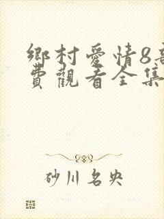 乡村爱情8部免费观看全集完整版