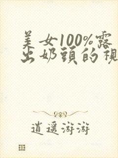 美女100%露出奶头的视频