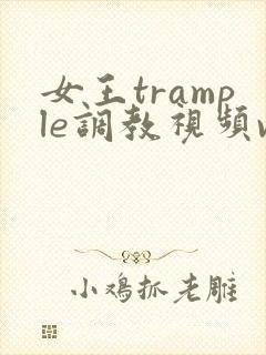 女王trample调教视频vk