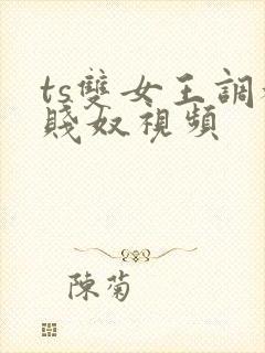 ts双女王调教贱奴视频