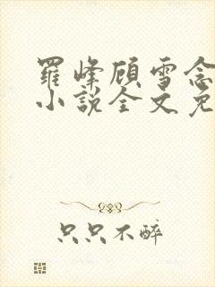 罗峰顾雪念最新小说全文免费阅读封面