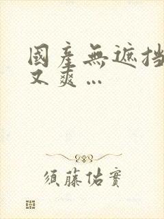 国产无遮挡又黄又爽…
