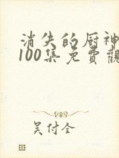 消失的厨神短剧100集免费观看