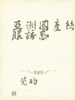 亚洲国产丝袜制服诱惑