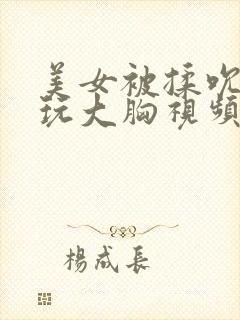 美女被揉吮奶头玩大胸视频