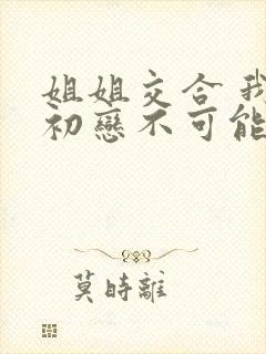 姐姐交合 我的初恋不可能是亲姐姐在线观看