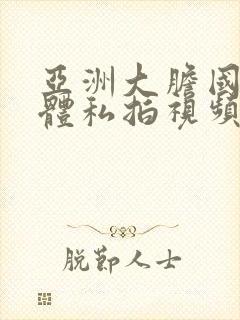 亚洲大胆国模人体私拍视频
