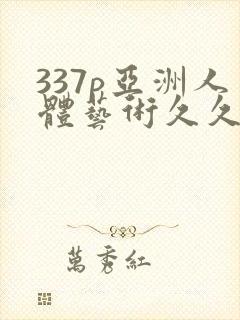 337p亚洲人体艺术久久影视