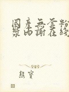 国产无套粉嫩白浆内谢在线观看