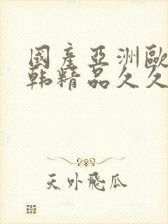 国产亚洲欧美日韩精品久久