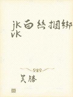 jk白丝捆绑丨vk