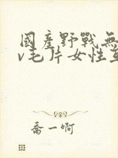 国产野战无套av毛片女性互爱
