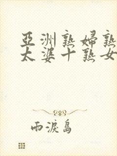 亚洲熟妇熟女老太婆十熟女
