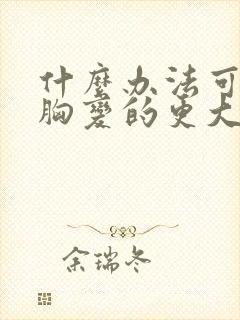 什么办法可以让胸变的更大