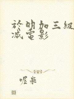 于明加三级无删减电影