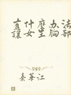 有什么办法可以让女生胸部变大