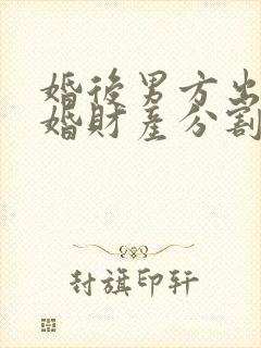 婚后男方出轨离婚财产分割