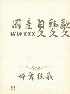 国产日韩欧美wwwxxx久久久精品