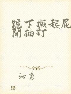 跪下撅起屁股扒开抽打