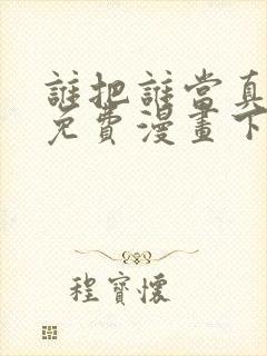 谁把谁当真漫画免费漫画下拉六漫画