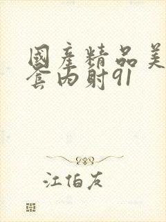 国产精品美女无套内射91