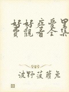 好好疼爱里面免费观看全集动漫