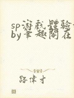 sp游戏体验城by笔趣阁在线阅读笔趣阁