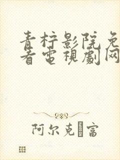 青柠影院免费观看电视剧网站高清