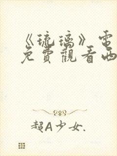 《琉璃》电视剧免费观看西瓜影院