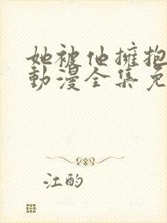她被他拥抱那一动漫全集免费