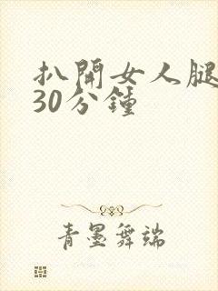 扒开女人腿狂操30分钟